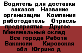 Водитель для доставки заказов › Название организации ­ Компания-работодатель › Отрасль предприятия ­ Другое › Минимальный оклад ­ 1 - Все города Работа » Вакансии   . Кировская обл.,Югрино д.